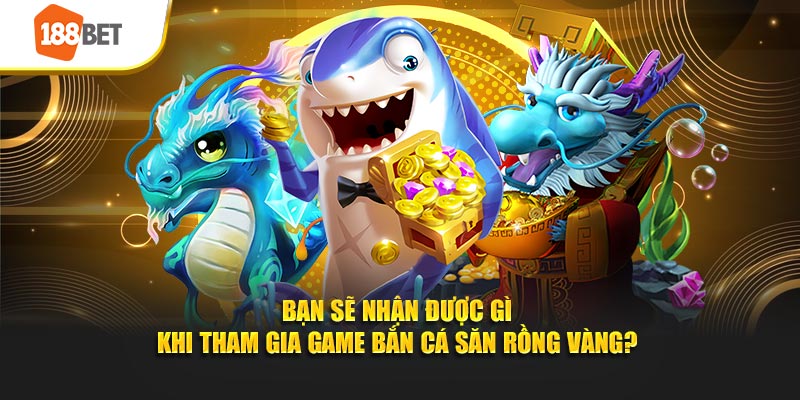 Bạn sẽ nhận được gì khi tham gia game bắn cá săn rồng vàng?